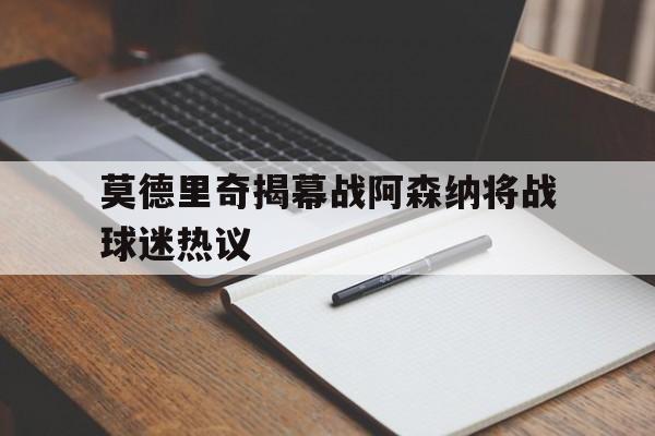 关于莫德里奇揭幕战阿森纳将战球迷热议的信息|mk体育官网首页